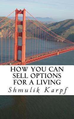 How You Can Sell Options For a Living: A Practical Guide On How To Extract Income From The Markets - Shmulik Karpf