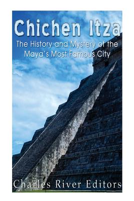 Chichen Itza: The History and Mystery of the Maya's Most Famous City - Charles River Editors