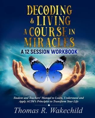 Decoding & Living A Course In Miracles: A 12 Session Workbook - Thomas R. Wakechild