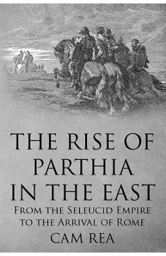 Coperta cărții 'The Rise of Parthia in the East: From the Seleucid Empire to the Arrival of Rome - Cam Rea'