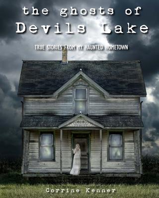 The Ghosts of Devils Lake: True Stories from my Haunted Hometown - Corrine Kenner