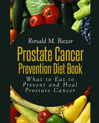 Prostate Cancer Prevention Diet Book: What to Eat to Prevent and Heal Prostate Cancer - Ronald M. Bazar