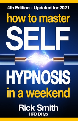 How To Master Self-Hypnosis in a Weekend: The Simple, Systematic and Successful Way to Get Everything You Want - Rick Smith
