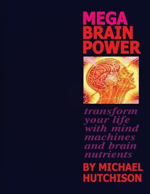 Mega Brain Power: Transform Your Life With Mind Machines And Brain Nutrients - Michael Hutchison
