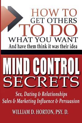 Secret Mind Control: How To Get others To Do What You Want - William Horton Psy D.