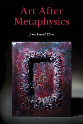 Art After Metaphysics - John David Ebert