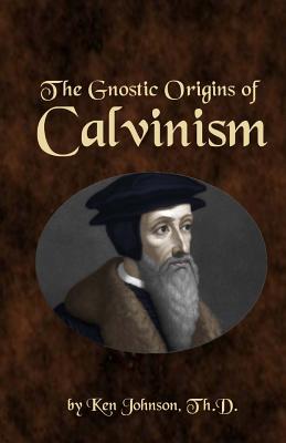 The Gnostic Origins of Calvinism - Ken Johnson