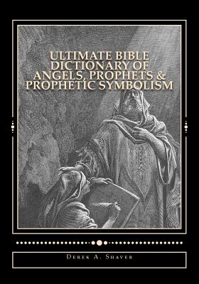 Ultimate Bible Dictionary of Angels, Prophets & Prophetic Symbolism - Derek A. Shaver