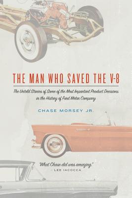The Man Who Saved the V-8: The Untold Stories of Some of the Most Important Product Decisions in the History of Ford Motor Company - Chase Morsey Jr