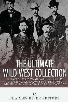 The Ultimate Wild West Collection: Buffalo Bill Cody, Wyatt Earp, Doc Holliday, Wild Bill Hickok, Calamity Jane, Jesse James, Billy the Kid, Butch Cas - Charles River Editors