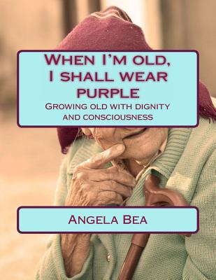 When I'm old, I shall wear purple.: Growing old with dignity and consciousness - Angela Bea