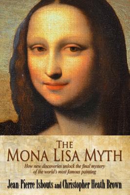 The Mona Lisa Myth: How new discoveries unlock the final mystery of the world's most famous painting - Christopher Heath Brown