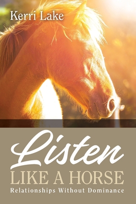 Listen Like A Horse: Relationships Without Dominance - Kerri Lake