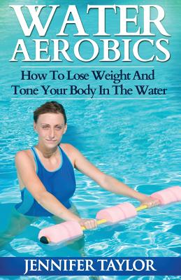 Water Aerobics - How To Lose Weight And Tone Your Body In The Water - Jennifer Taylor