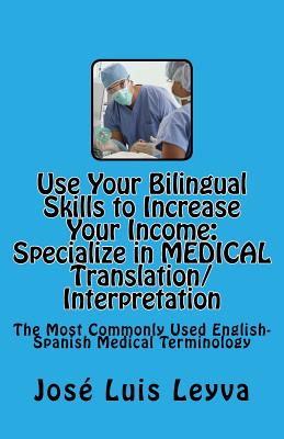 Use Your Bilingual Skills to Increase Your Income. Specialize in MEDICAL Translation/Interpretation: The Most Commonly Used English-Spanish Medical Te - Jose Luis Leyva