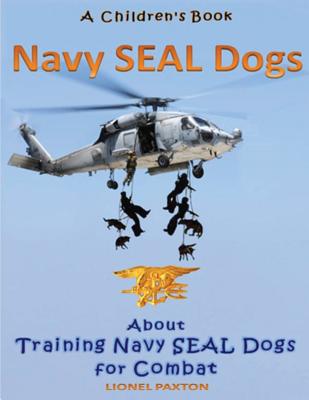Navy Seal Dogs! A Children's Book about Training Navy Seal Dogs for Combat: Fun Facts & Pictures About Navy Seal Dog Soldiers, Not Your Normal K9! - Lionel Paxton