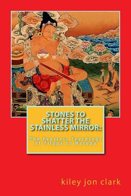 Stones to Shatter the Stainless Mirror: The Fearless Teachings of Tilopa to Naropa - Kiley Jon Clark