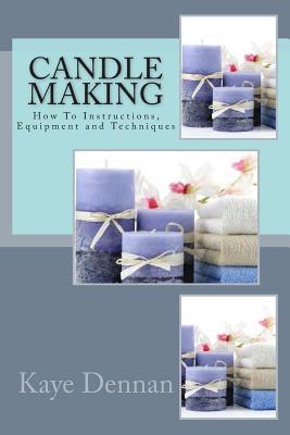 Candle Making: How To Instructions, Equipment and Techniques - Kaye Dennan