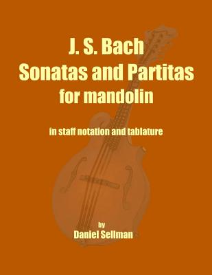 J. S. Bach Sonatas and Partitas for Mandolin: the complete Sonatas and Partitas for solo violin transcribed for mandolin in staff notation and tablatu - Daniel Sellman