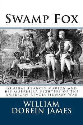 Swamp Fox: General Francis Marion and his Guerrilla Fighters of the American Revolutionary War - William Dobein James