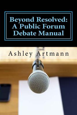 Beyond Resolved: : A Public Forum Manual for Debaters and Coaches - Ashley Artmann