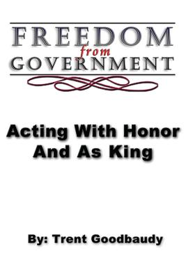 Freedom from Government; Acting With Honor And As King - Trent Goodbaudy