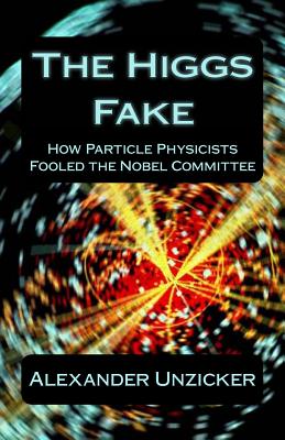 The Higgs Fake: How Particle Physicists Fooled the Nobel Committee - Alexander Unzicker
