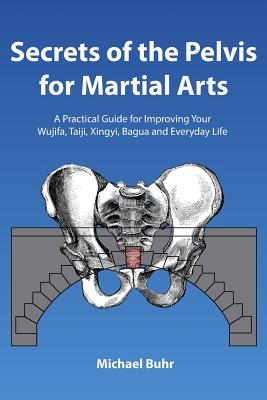 Secrets of the Pelvis for Martial Arts: A Practical Guide for Improving Your Wujifa, Taiji, Xingyi, Bagua and Everyday Life - Michael J. Buhr