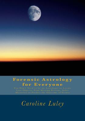 Forensic Astrology for Everyone: You Don't Need to be an Astrologer to Locate Lost Objects, Find Missing Persons, Solve Mysteries or Predict the Outco - Caroline J. Luley