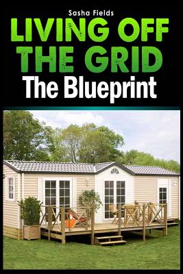 Living Off The Grid: The Blueprint to Sustainable Living & Becoming Self Sufficient - Sasha Fields