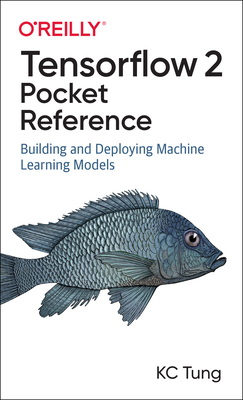 Tensorflow 2 Pocket Reference: Building and Deploying Machine Learning Models - Kc Tung