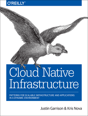 Cloud Native Infrastructure: Patterns for Scalable Infrastructure and Applications in a Dynamic Environment - Justin Garrison