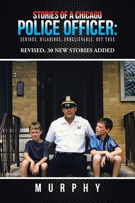 Stories of a Chicago Police Officer: Serious, Hilarious, Unbelievable, but True - Murphy