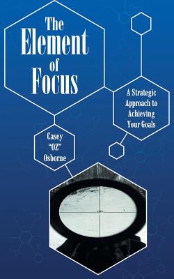 The Element of Focus: A Strategic Approach to Achieving Your Goals - Casey Oz Osborne