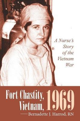 Fort Chastity, Vietnam, 1969: A Nurse's Story of the Vietnam War - Bernadette J. Harrod