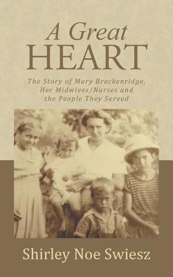 A Great Heart: The Story of Mary Breckenridge, Her Midwives/Nurses and the People They Served - Shirley Noe Swiesz