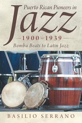 Puerto Rican Pioneers in Jazz, 1900-1939: Bomba Beats to Latin Jazz - Basilio Serrano
