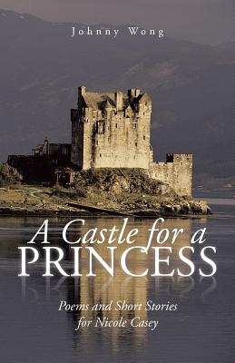 A Castle for a Princess: Poems and Short Stories for Nicole Casey - Johnny Wong
