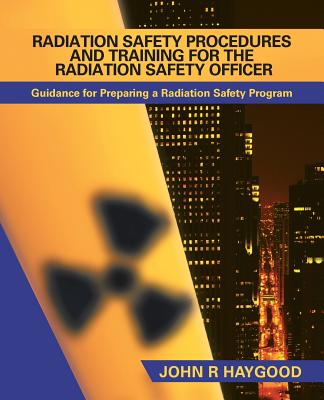 Radiation Safety Procedures and Training for the Radiation Safety Officer: Guidance for Preparing a Radiation Safety Program - John R. Haygood