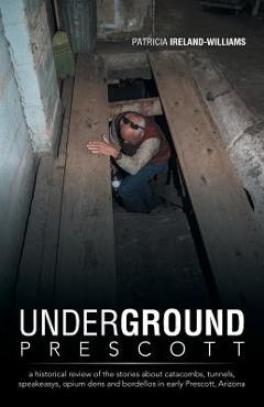 Coperta cărții 'Underground Prescott: A Historical Review of the Stories about Catacombs, Tunnels, Speakeasys, Opium Dens and Bordellos'