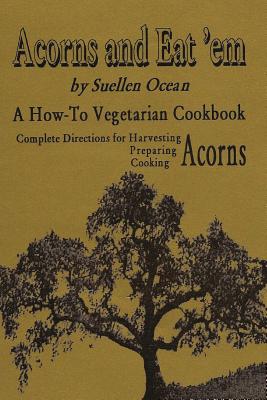Acorns and Eat'em: A How-To Vegetarian Acorn Cookbook - Suellen Ocean