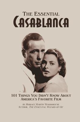 The Essential Casablanca: 101 Things You Didn't Know About America's Favorite Film - Horace Martin Woodhouse