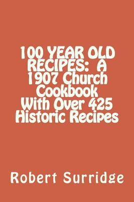 100 Year Old Recipes: A 1907 Church Cookbook With Over 425 Historic Recipes - Robert W. Surridge D. Ed