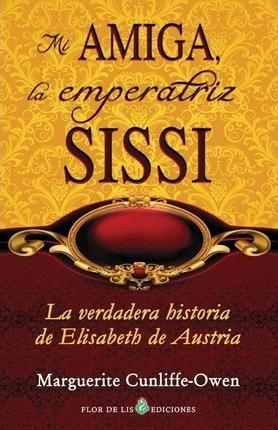 Mi amiga, la emperatriz Sissi: La verdadera historia de Elisabeth de Austria - Marguerite Cunliffe-owen