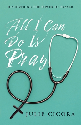 All I Can Do Is Pray: Discovering the Power of Prayer - Julie Cicora