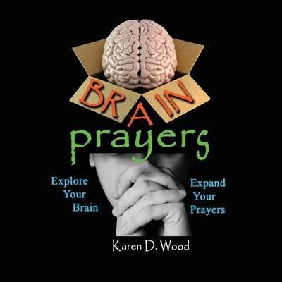 Brain Prayers: Explore Your Brain, Expand Your Prayers - Karen D. Wood