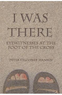 I Was There: Eyewitnesses at the Foot of the Cross - Peter Falconer Hansen