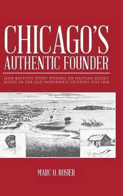 Chicago's Authentic Founder: Jean Baptiste Point Dusable or Haitian Secret Agent in the Old Northwest Outpost 1745-1818 - Marc O. Rosier