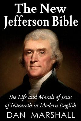 The New Jefferson Bible: The Life and Morals of Jesus of Nazareth in Modern English - Dan Marshall