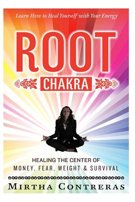 The Root Chakra: Healing the Center of Money, Fear, Weight and Survival: Learn How To Heal Yourself With Your Energy (The Healing Energ - Mirtha Contreras